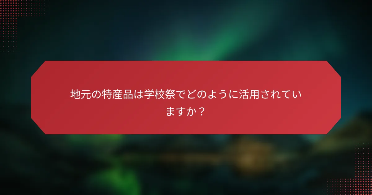 地元の特産品は学校祭でどのように活用されていますか？