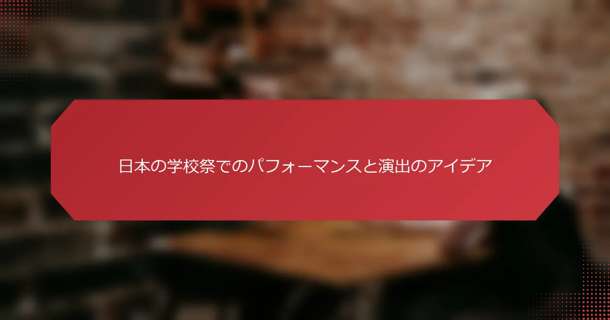 日本の学校祭でのパフォーマンスと演出のアイデア