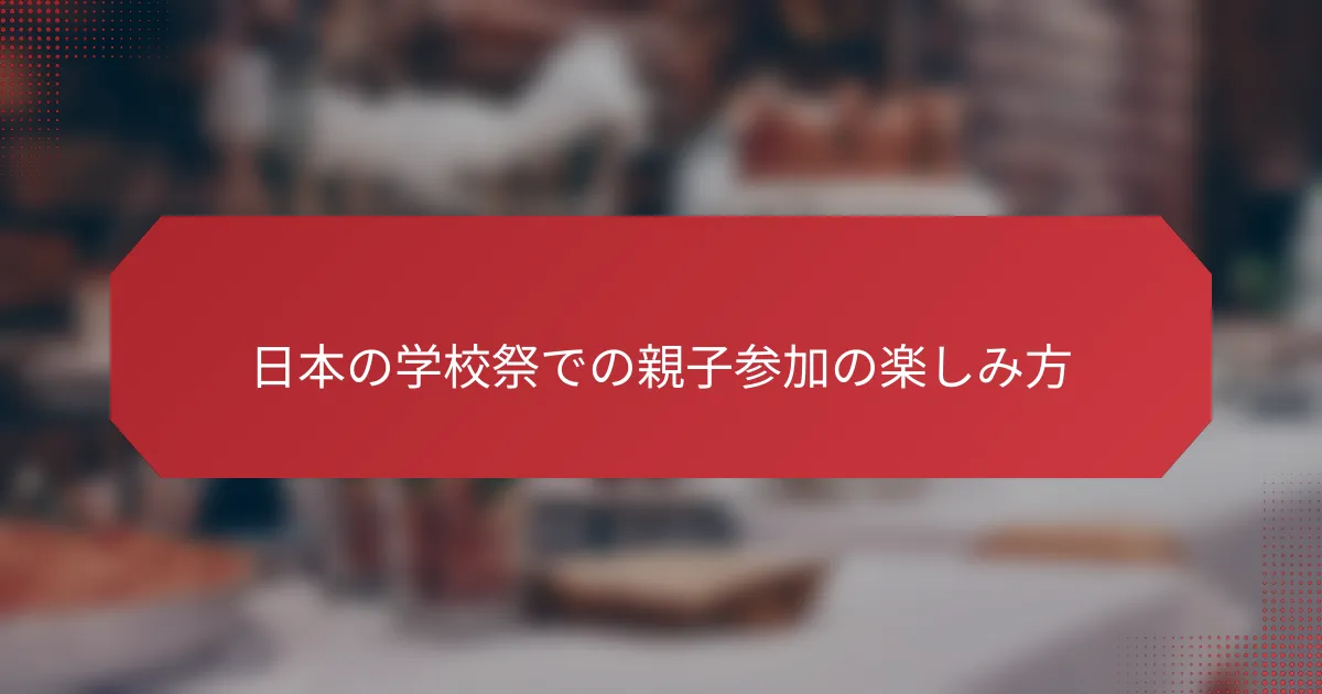 日本の学校祭での親子参加の楽しみ方