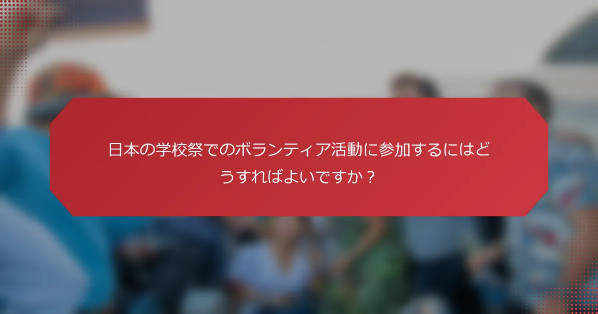 日本の学校祭でのボランティア活動に参加するにはどうすればよいですか？
