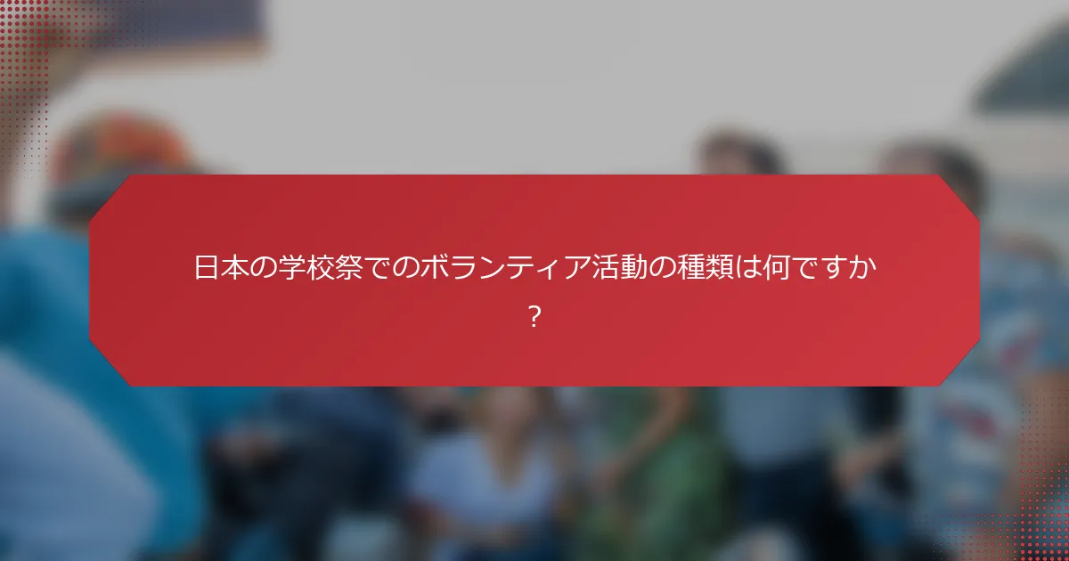 日本の学校祭でのボランティア活動の種類は何ですか？