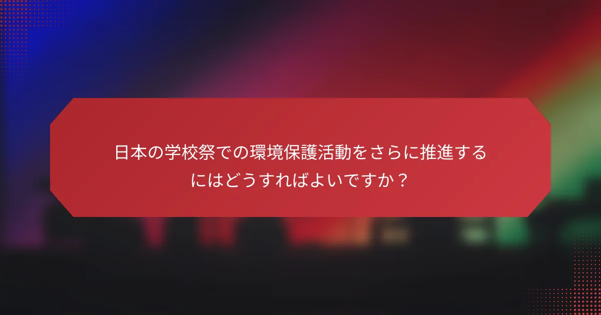 日本の学校祭での環境保護活動をさらに推進するにはどうすればよいですか？
