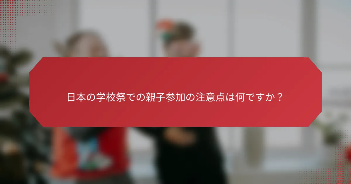 日本の学校祭での親子参加の注意点は何ですか？