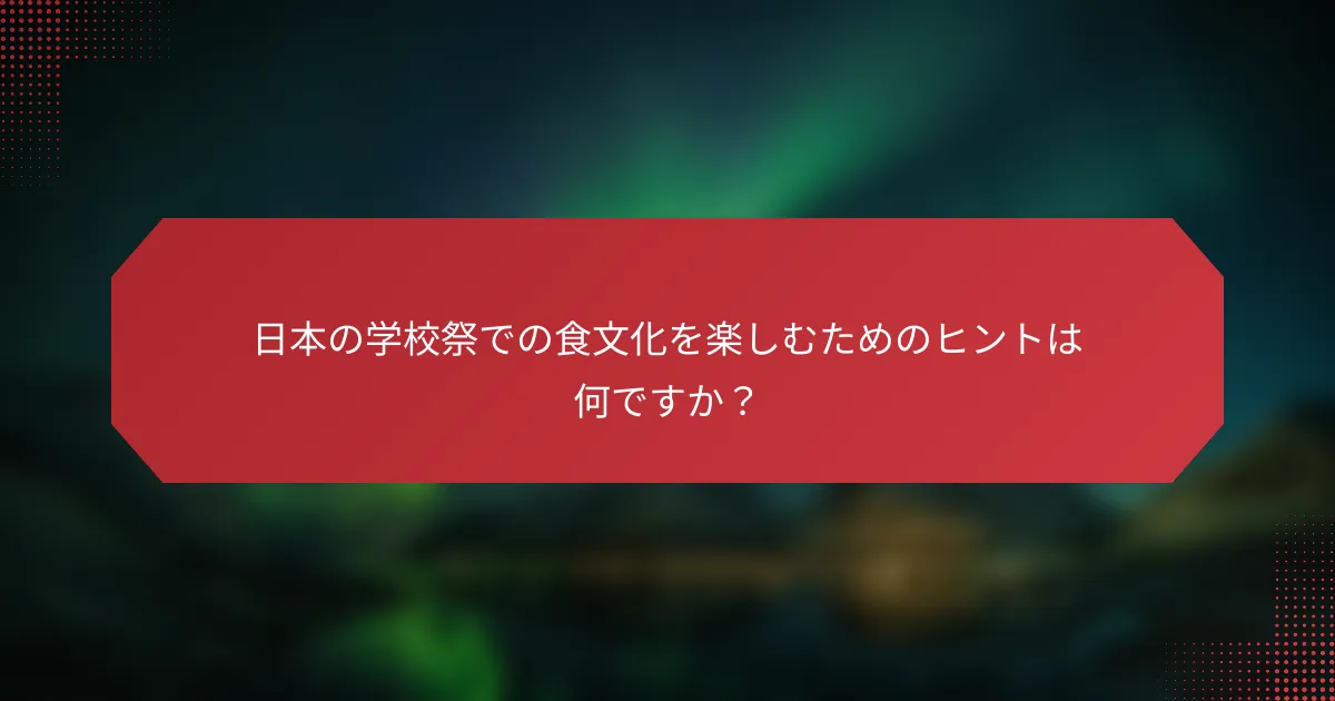 日本の学校祭での食文化を楽しむためのヒントは何ですか？