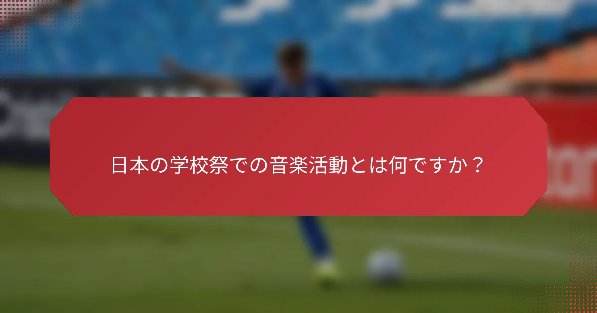 日本の学校祭での音楽活動とは何ですか？