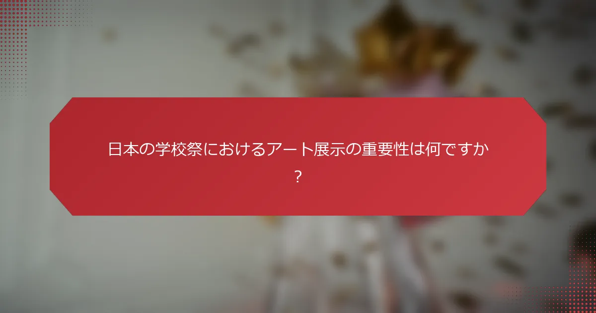 日本の学校祭におけるアート展示の重要性は何ですか？
