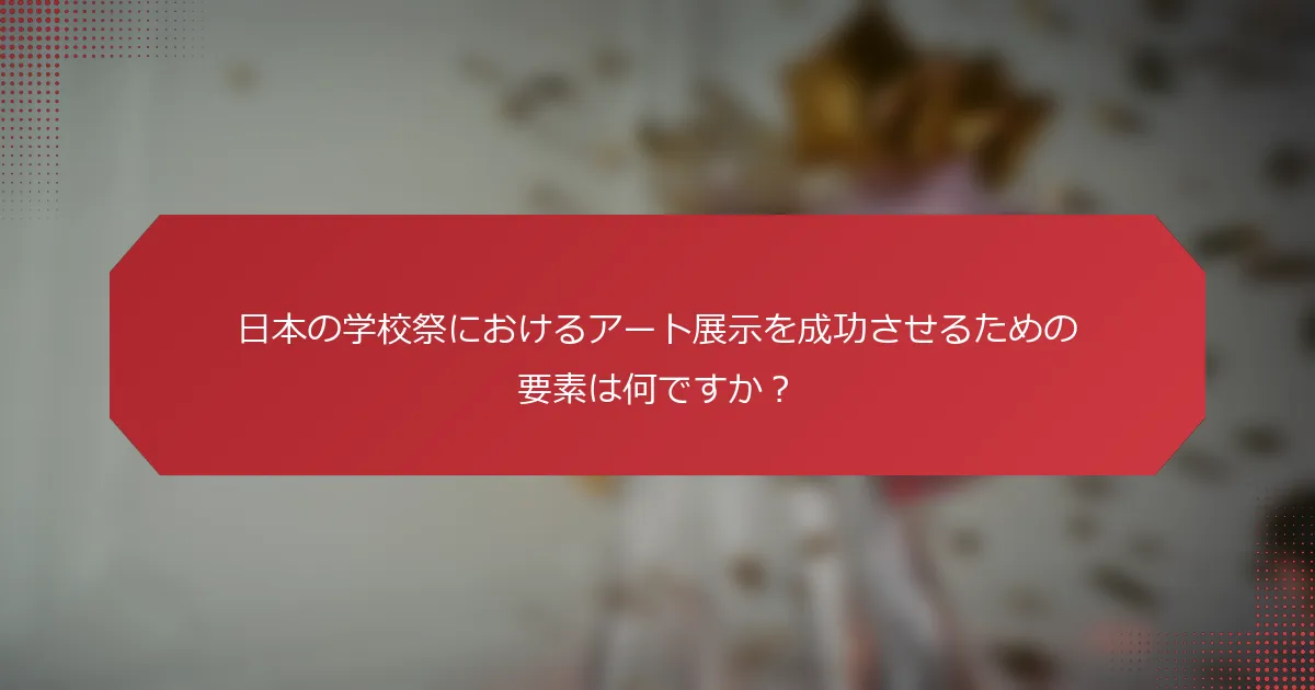 日本の学校祭におけるアート展示を成功させるための要素は何ですか？