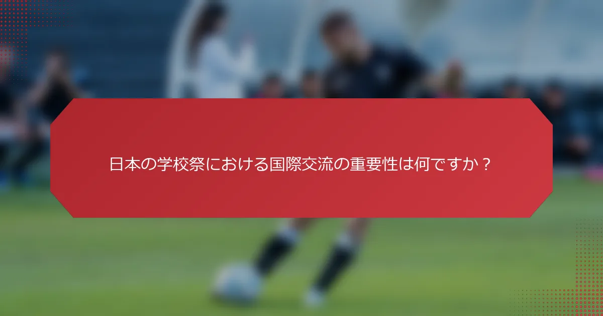 日本の学校祭における国際交流の重要性は何ですか？