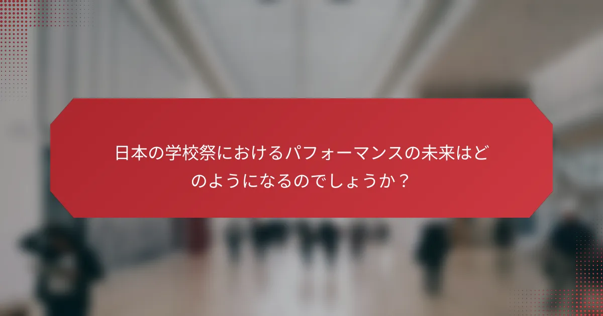 日本の学校祭におけるパフォーマンスの未来はどのようになるのでしょうか？