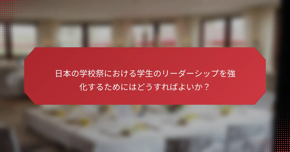 日本の学校祭における学生のリーダーシップを強化するためにはどうすればよいか？