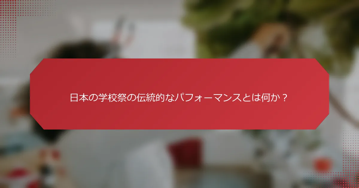 日本の学校祭の伝統的なパフォーマンスとは何か？