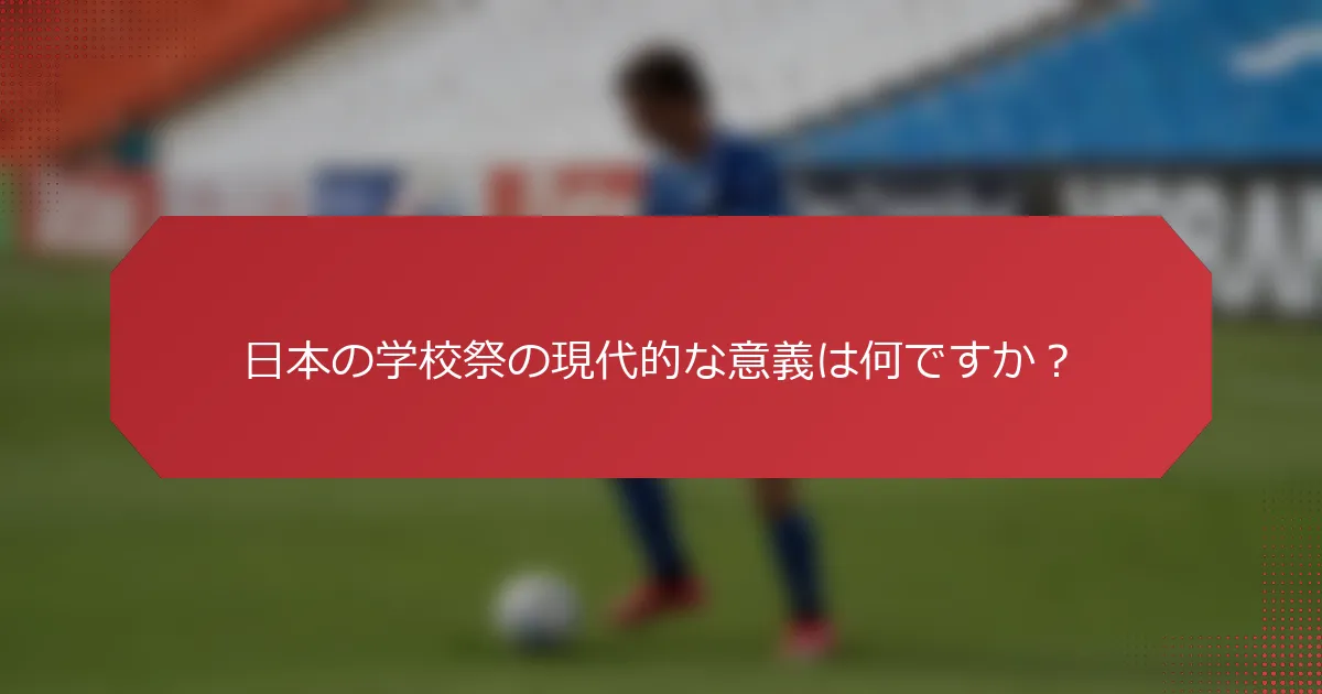 日本の学校祭の現代的な意義は何ですか？