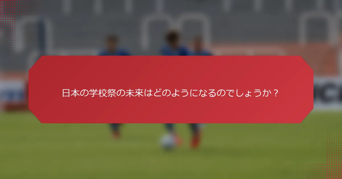 日本の学校祭の未来はどのようになるのでしょうか？