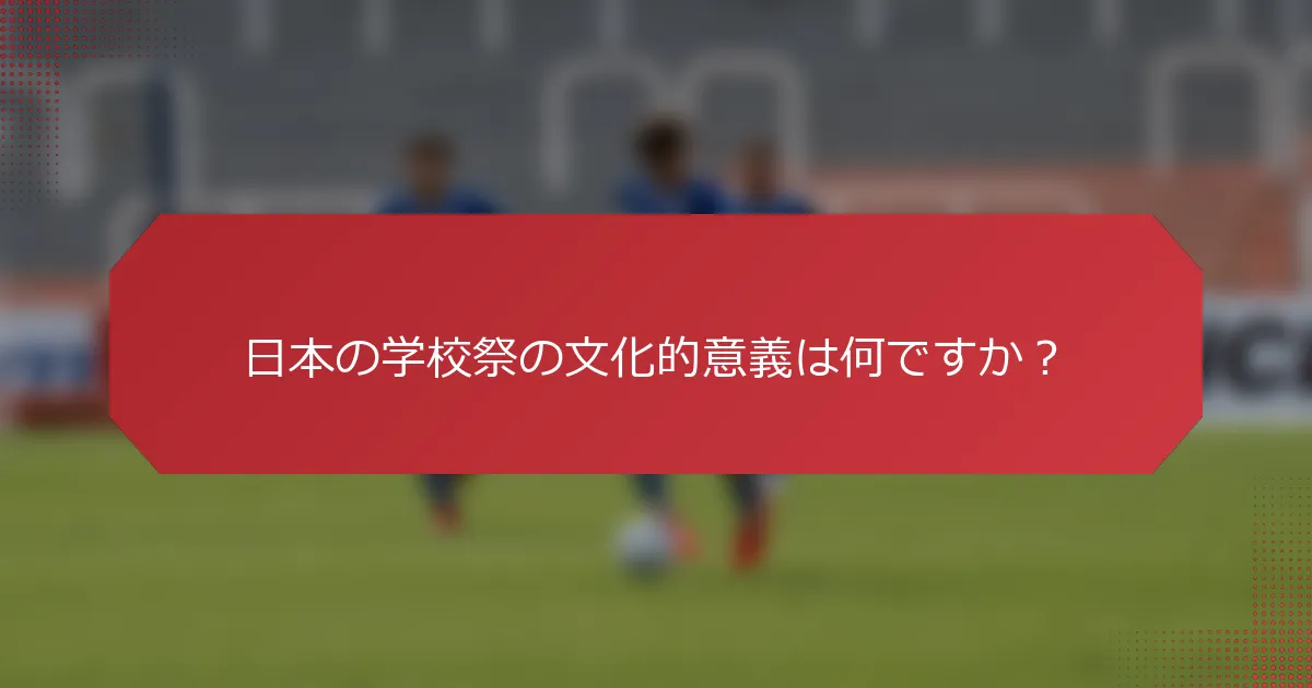 日本の学校祭の文化的意義は何ですか？