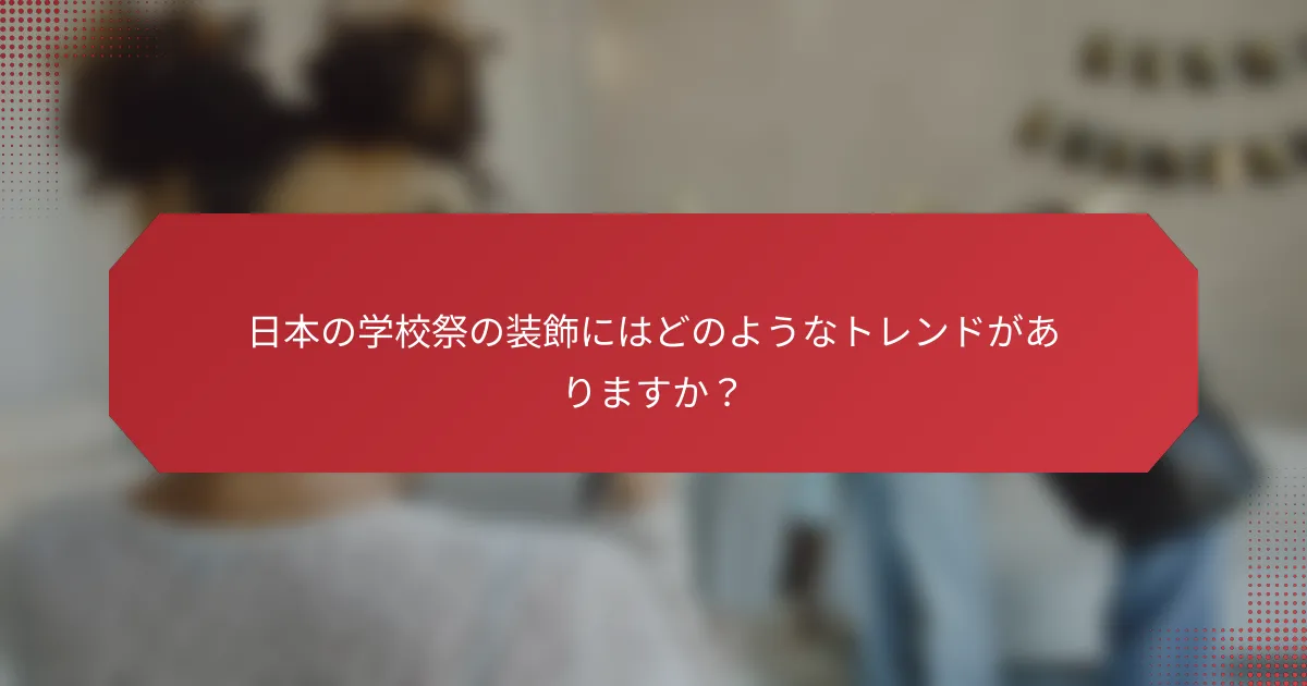 日本の学校祭の装飾にはどのようなトレンドがありますか？