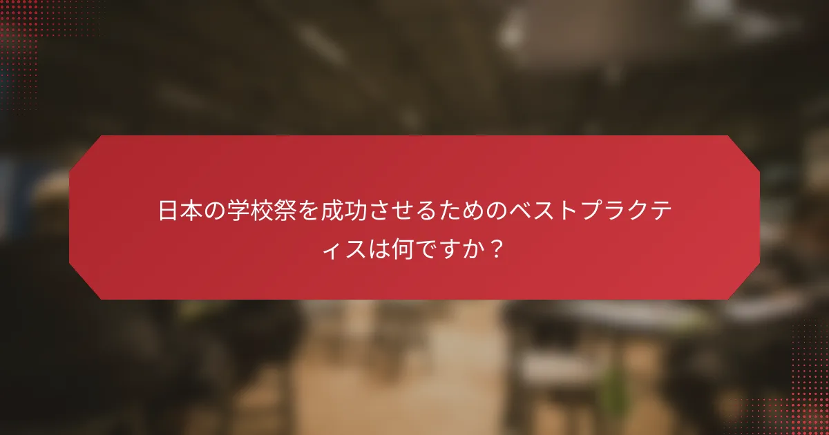 日本の学校祭を成功させるためのベストプラクティスは何ですか？