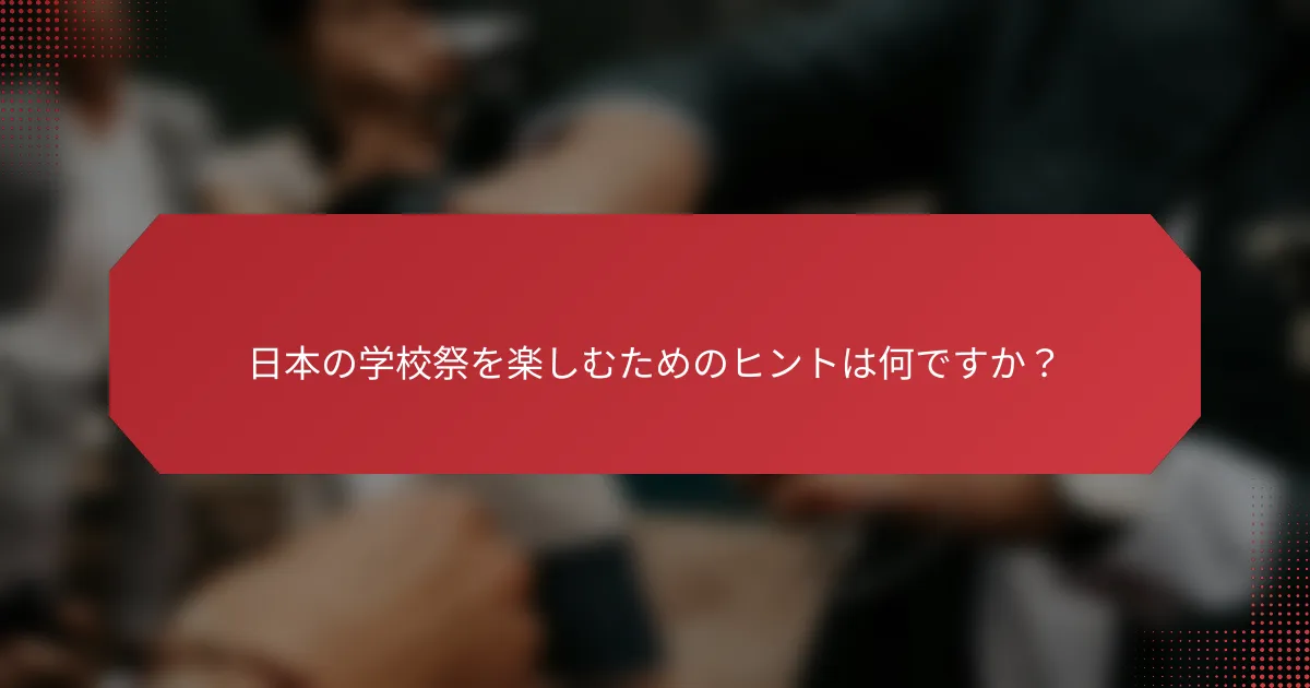 日本の学校祭を楽しむためのヒントは何ですか？