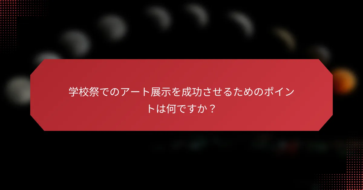 学校祭でのアート展示を成功させるためのポイントは何ですか？