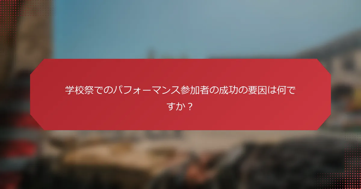学校祭でのパフォーマンス参加者の成功の要因は何ですか？