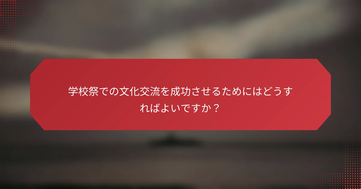 学校祭での文化交流を成功させるためにはどうすればよいですか？