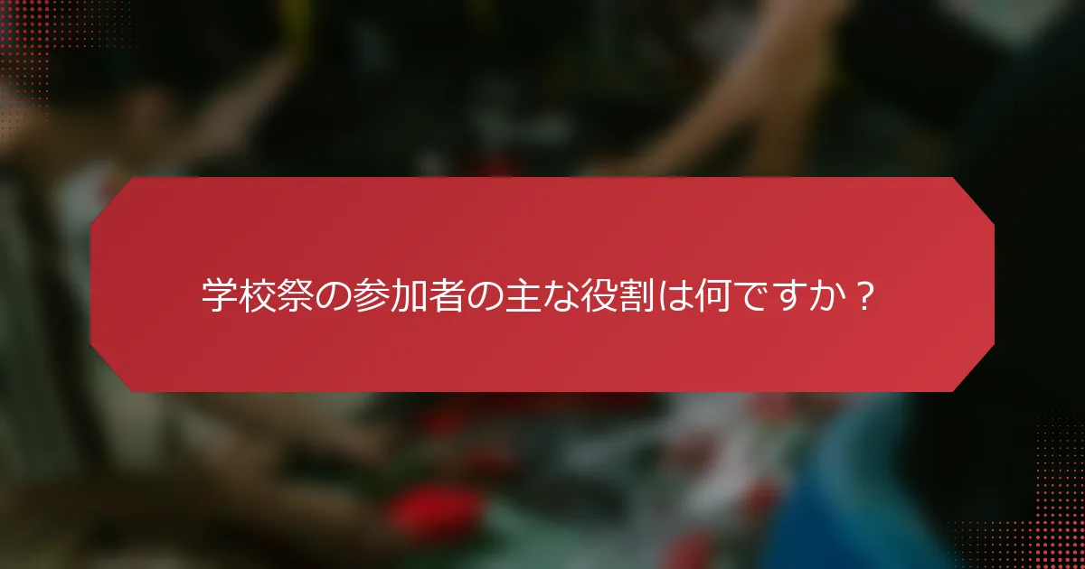 学校祭の参加者の主な役割は何ですか？